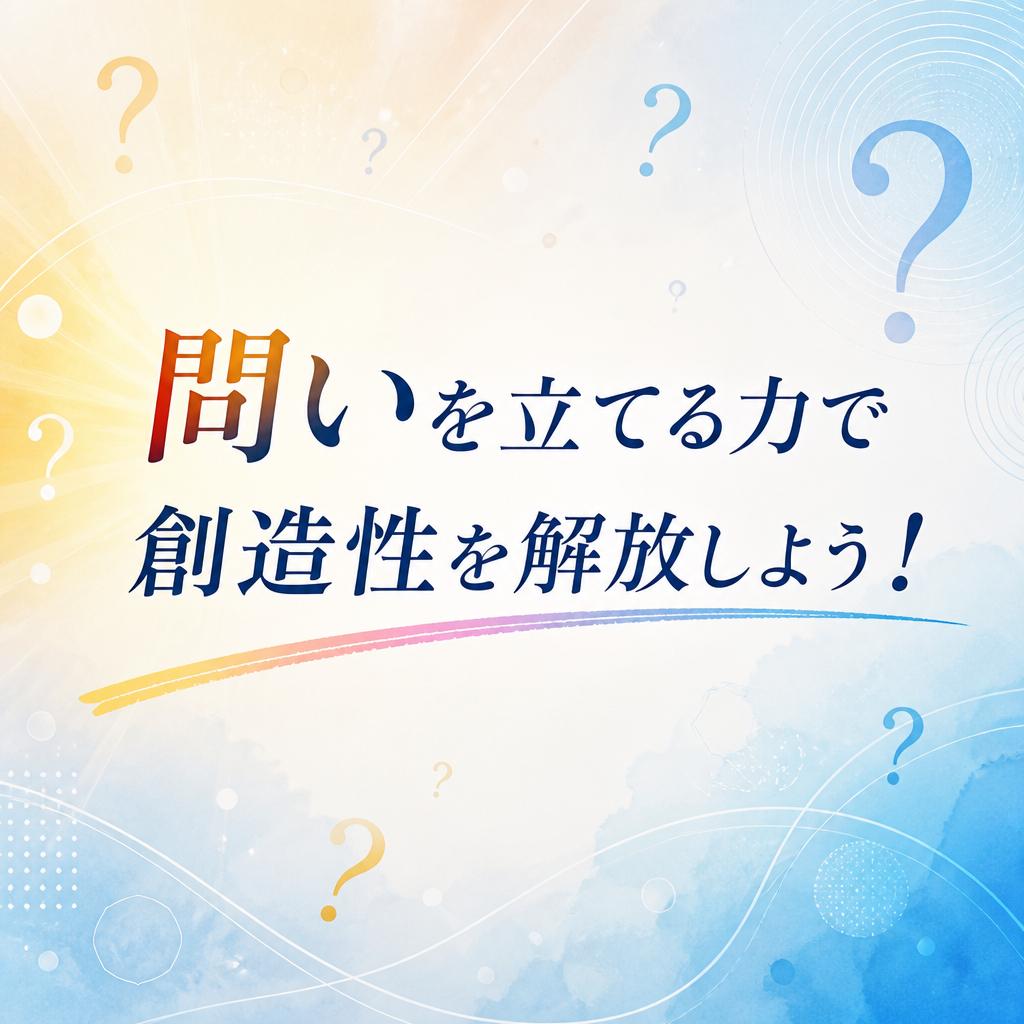 問いを立てる力で創造性を解放しよう！